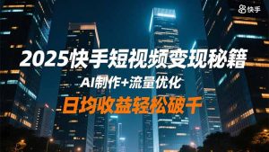 2025快手短视频变现秘籍，AI制作+流量优化，日均收益轻松破千-聊项目