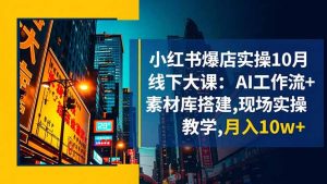 小红书爆店实操10月线下大课:AI工作流+素材库搭建,现场实操教学,月入10w+-聊项目