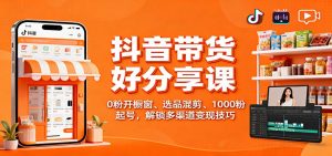 抖音带货好物分享课:0粉开橱窗、选品混剪、1000粉起号,解锁多渠道变现技巧-聊项目