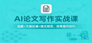 AI论文写作实战课：选题+文献处理+格式规范，效率提升80%-聊项目