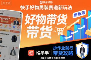 快手好物男装赛道新玩法,抄作业就行,0经验玩转快手好物带货-聊项目
