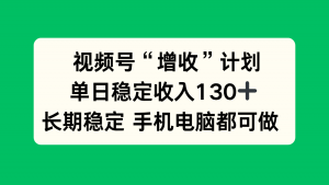 视频号“增收”计划,单日稳定收入130十,长期稳定 手机电脑都可做!-聊项目
