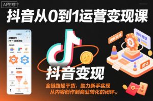 抖音从0到1运营变现课,全链路实操干货,助力新手实现从内容创作到商业转化的闭环-聊项目