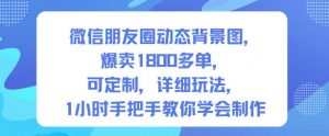 微信朋友圈动态背景图,爆卖1800多单,可定制,详细的玩法,1小时手把手教你学会制作【第一期】-聊项目