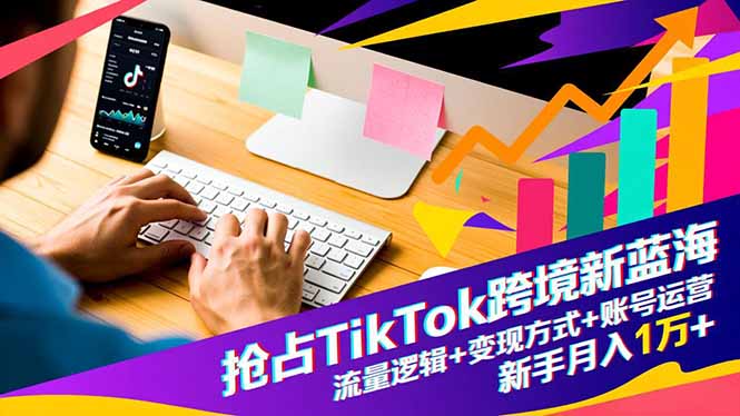 抢占TikTok跨境新蓝海：流量逻辑+变现方式+账号运营，新手月入1万+-聊项目
