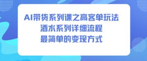 AI带货系列课之高客单玩法，酒水系列，详细流程，最简单的变现方式-聊项目