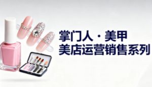 美甲店运营销售系列,助力美甲店老板及从业者提升运营、销售与管理能力-聊项目