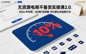 无货源电商不备货实操课2.0，2026年布局，从0到1全网最低10%费比全链路打法【更新】-聊项目