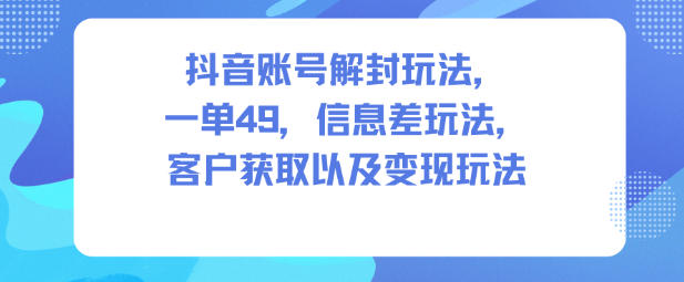 抖音账号解封玩法，一单49，信息差玩法，客户获取以及变现玩法-聊项目