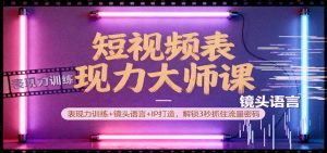 短视频表现力大师课:表现力训练+镜头语言+IP打造,解锁3秒抓住流量密码-聊项目