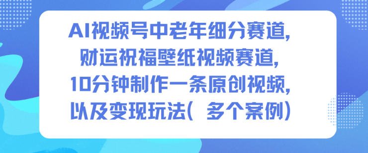 AI视频号中老年细分赛道，财运祝福壁纸视频赛道，10分钟制作一条原创视频，以及变现玩法-聊项目