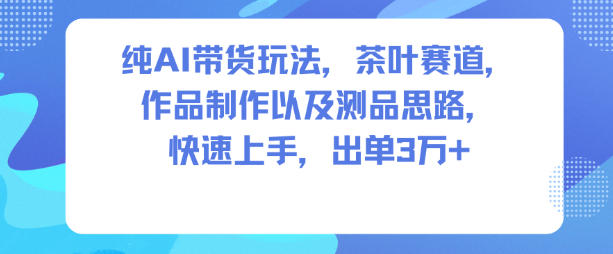 纯AI带货玩法，茶叶赛道，制作以及思路，快速上手，出单3W+-聊项目