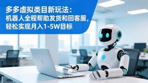 多多虚拟类目新玩法：机器人全程帮助发货和回客服，轻松实现月入1-5W目标-聊项目
