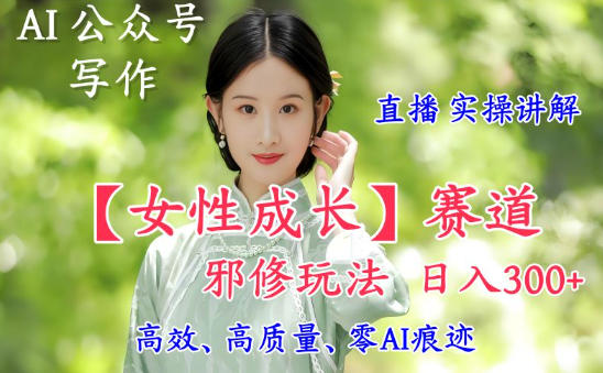 AI写作【女性成长】赛道内容邪修玩法，日入5张+，直播落地实操讲解-聊项目