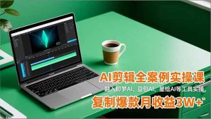 AI剪辑全案例实操课,融入即梦AI、豆包AI、星绘AI等工具实操,复制爆款月收益3W+-聊项目
