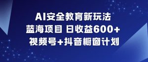 AI安全教育新玩法,蓝海项目,日收益6张+,视频号+抖音橱窗计划-聊项目