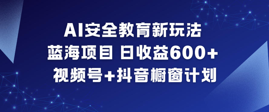AI安全教育新玩法，蓝海项目，日收益6张+，视频号+抖音橱窗计划-聊项目