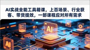 AI实战全能工具箱课,上百场景、行业获客、带货提效,一部课程应对所有需求-聊项目