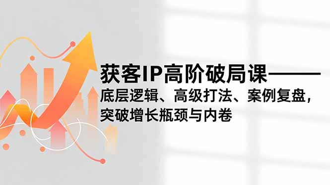 获客IP高阶破局课，底层逻辑、高级打法、案例复盘，突破增长瓶颈与内卷-聊项目