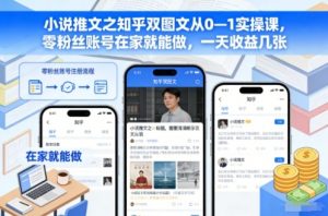 小说推文之知乎双图文从0—1实操课,零粉丝账号在家就能做,一天收益几张-聊项目