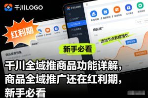 千川全域推商品功能详解,商品全域推广还在红利期,新手必看-聊项目