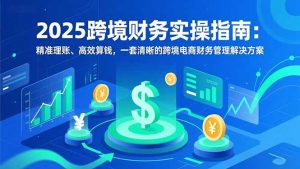 2025跨境财务实操指南：精准理账、高效算钱，一套清晰的跨境电商财务管理解决方案-聊项目