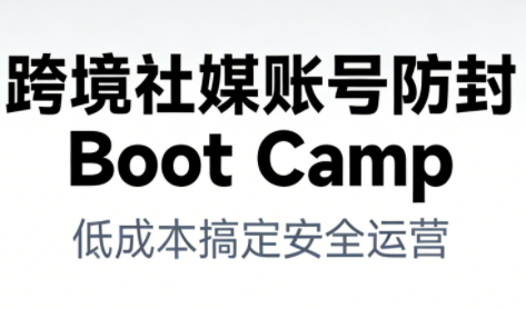 跨境社媒账号防封Boot Camp，低成本搞定社媒账号安全与长期运营-聊项目
