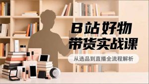 B站好物带货实战课，账号定位、选品拍摄、运营变现，全流程教学，实现UP主月入过万-聊项目