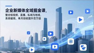 企业新媒体全域掘金课，整合短视频、直播、私域与地域，系统破局，单月创收提升百万级-聊项目