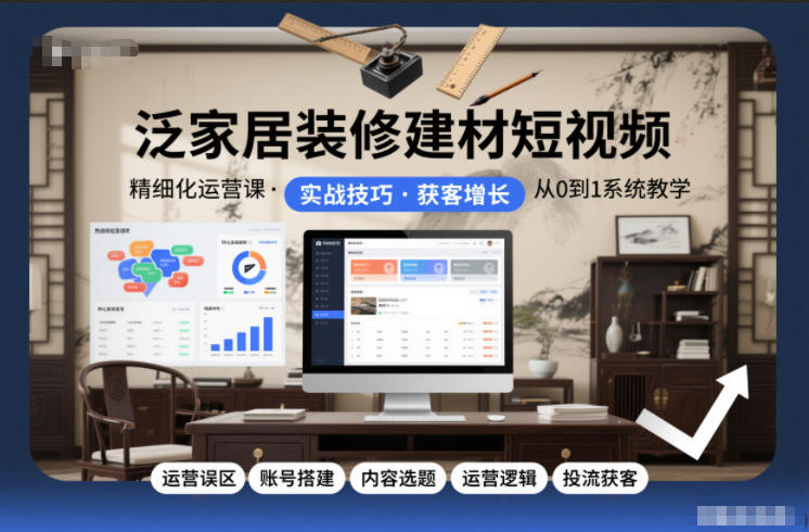 泛家居装修建材短视频精细化运营课，运营误区+账号搭建+内容选题+运营逻辑+投流获客-聊项目