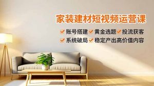 家装建材短视频运营课，账号搭建、黄金选题、投流获客，系统破局，稳定产出高价值内容-聊项目