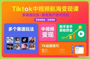 Tiktok中视频航海变现课，多个赛道玩法，新手老手都能在TK中视频捞金-聊项目