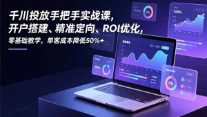 千川投放手把手实战课,开户搭建、精准定向、ROI优化,零基础教学,单客成本降低50%+-聊项目