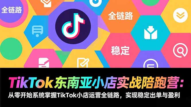 TikTok东南亚小店实战陪跑营：从零开始系统掌握TikTok小店运营全链路，实现稳定出单与盈利-聊项目