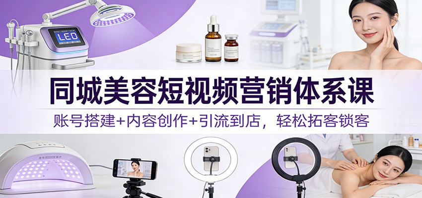 同城美容短视频营销体系课：账号搭建+内容创作+引流到店，轻松拓客锁客-聊项目