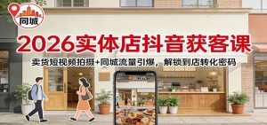 2026实体店抖音获客：卖货短视频拍摄+同城流量引爆，解锁到店转化密码-聊项目