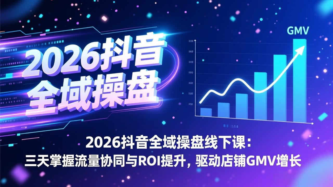 2026抖音全域操盘线下课：三天掌握流量协同与ROI提升，驱动店铺GMV增长-聊项目