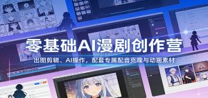 零基础AI漫剧创作营：出图剪辑、AI操作，配套专属配音克隆与动画素材-聊项目
