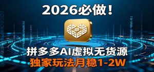 2026 必做！拼多多 AI 虚拟无货源，独家玩法月稳 1-2W-聊项目