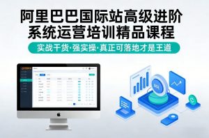 阿里巴巴国际站高级进阶系统运营培训精品课程，实战干货，强实操，真正可落地才是王道-聊项目