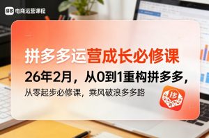 拼多多运营成长必修课26年2月，从0到1重构拼多多，从零起步必修课，乘风破浪多多路-聊项目