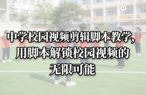中学校园视频剪辑脚本教学，用脚本解锁校园视频的无限可能-聊项目