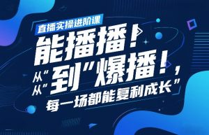 直播实操进阶课，直播经验复盘：从“能播”到“爆播”，每一场都能复利成长-聊项目