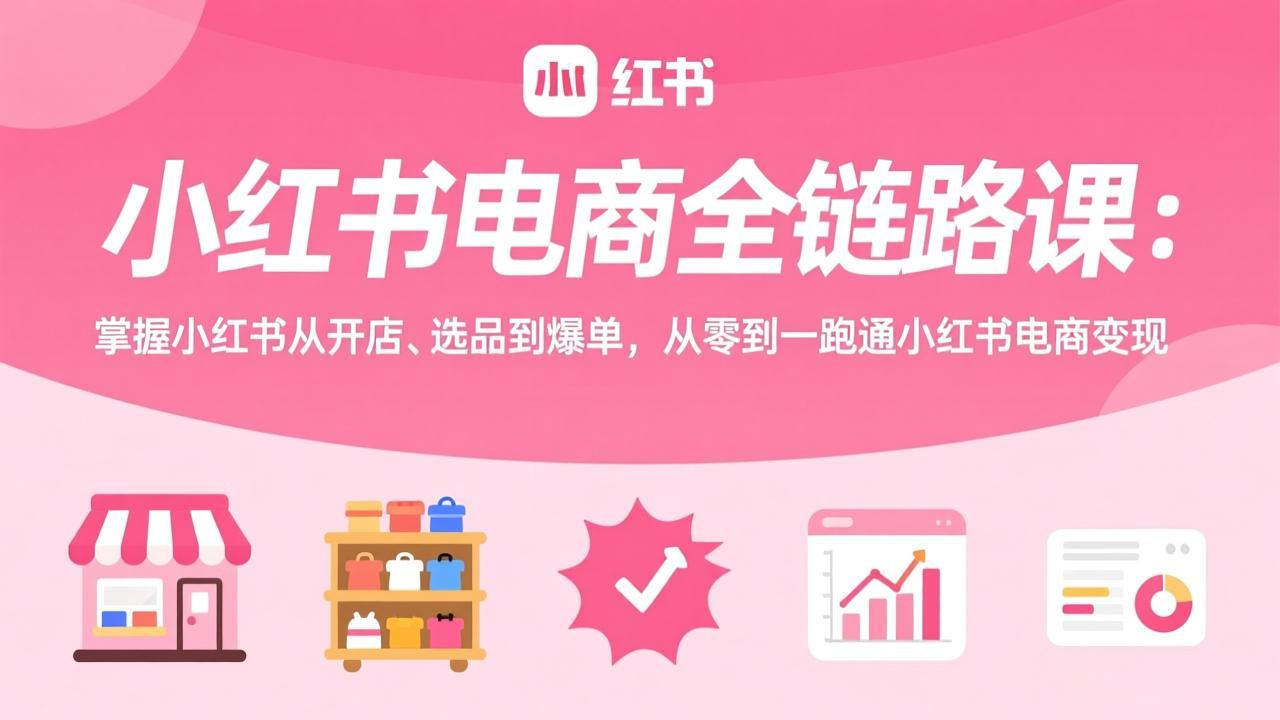 小红书电商全链路课：掌握小红书从开店、选品到爆单，从零到一跑通小红书电商变现-聊项目