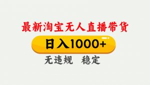 淘宝无人直播【最新】，独家技术，日入1000+，无违规无封号，可矩阵，长期稳定-聊项目