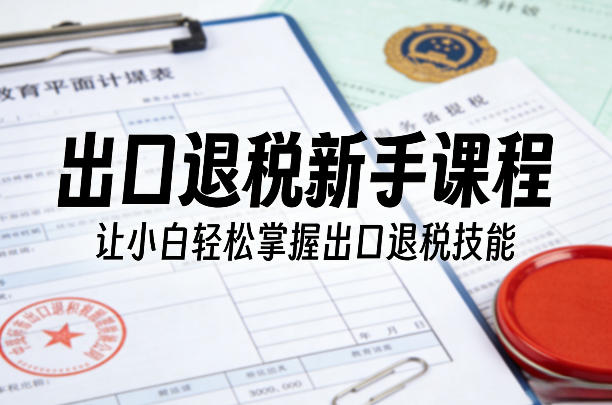 出口退税新手课程，让小白轻松掌握出口退税技能-聊项目