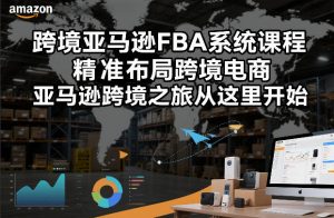 跨境亚马逊FBA系统课程,精准布局跨境电商,亚马逊跨境之旅从这里开始(更新)-聊项目