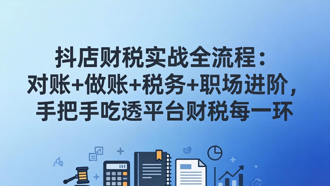 抖店财税实操全流程：对账+做账+税务+职场进阶，手把手吃透平台财税每一环-聊项目