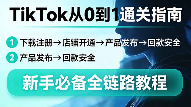 TikTok从0到1通关指南：下载注册→店铺开通→产品发布→回款安全，新手必备全链路教程-聊项目