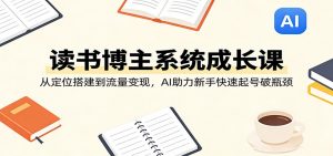 读书博主系统成长课：从定位搭建到流量变现，AI助力新手快速起号破瓶颈-聊项目